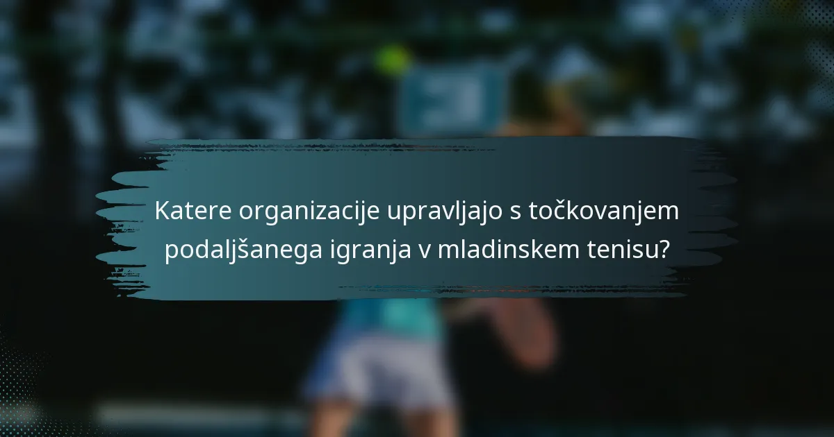Katere organizacije upravljajo s točkovanjem podaljšanega igranja v mladinskem tenisu?