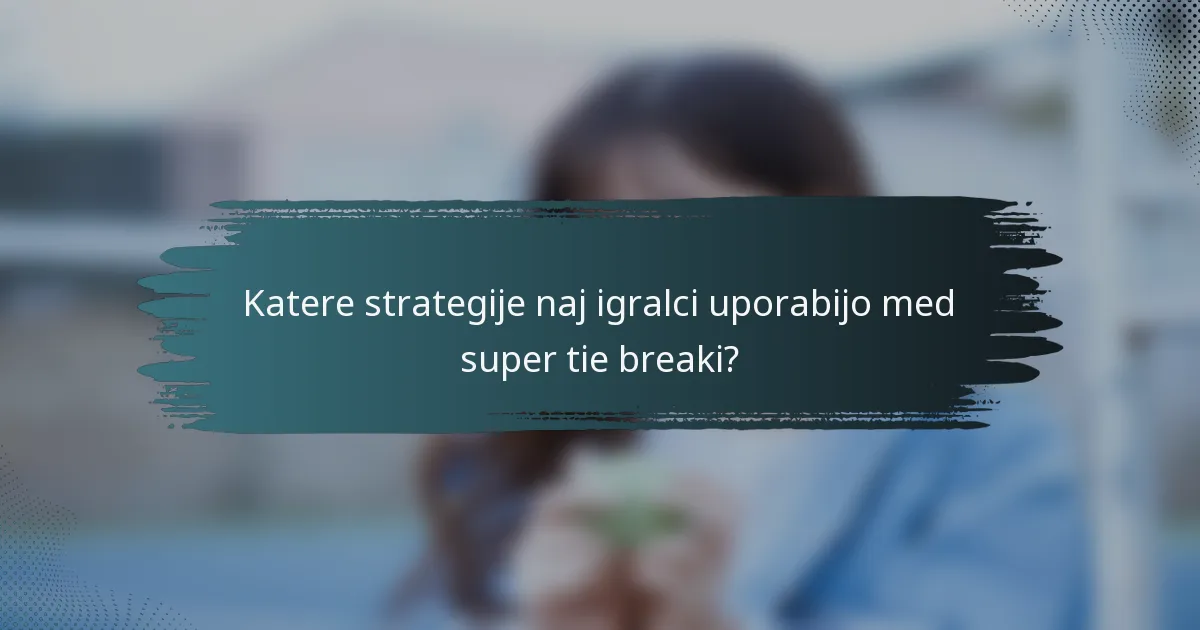 Katere strategije naj igralci uporabijo med super tie breaki?